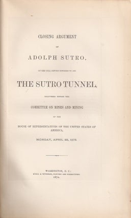 CLOSING ARGUMENT OF ADOLPH SUTRO ON THE BILL BEFORE CONGRESS TO AID THE SUTRO TUNNEL Delivered before the Committee on Mines and Mining of the House of Representatives of the United States of America, Monday, April 22. 1872.